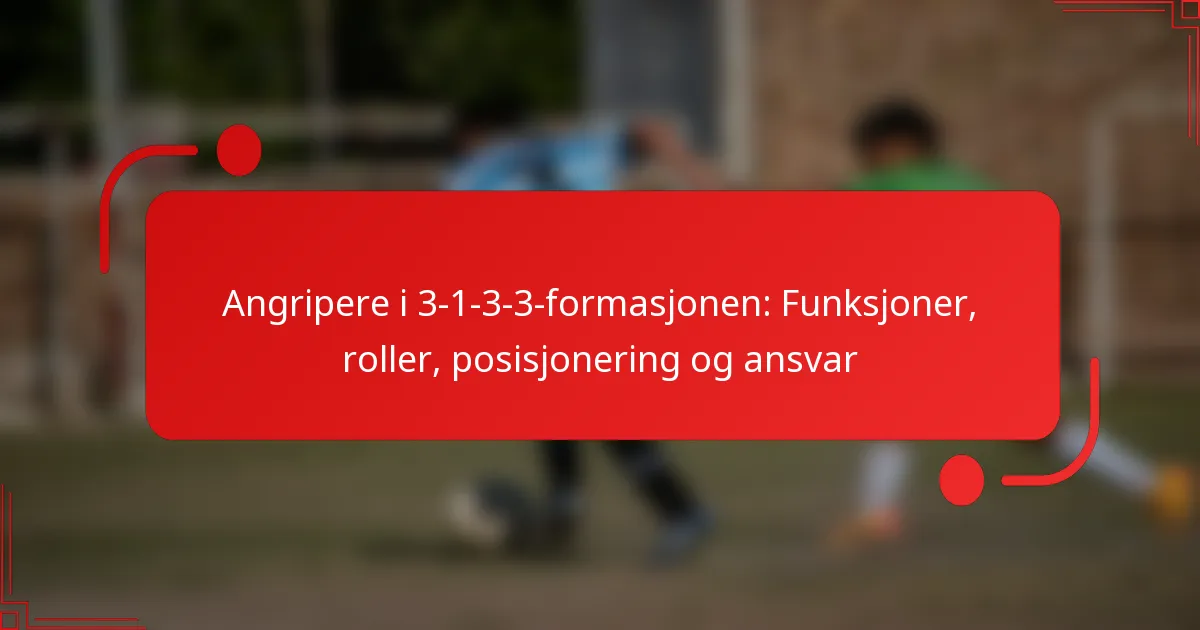 Angripere i 3-1-3-3-formasjonen: Funksjoner, roller, posisjonering og ansvar