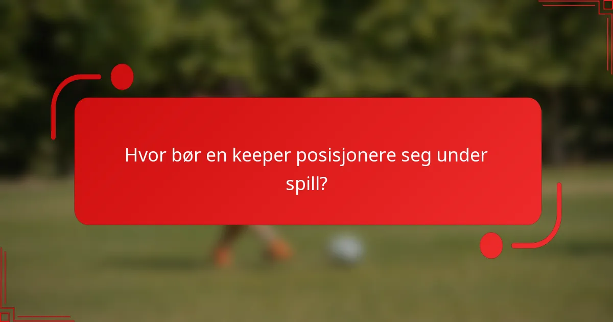 Hvor bør en keeper posisjonere seg under spill?